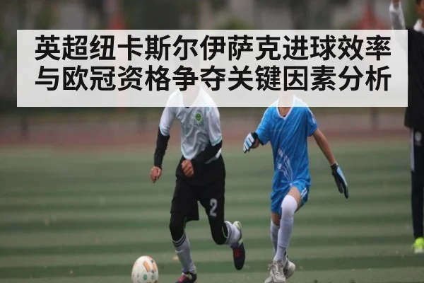 英超纽卡斯尔伊萨克进球效率与欧冠资格争夺关键因素分析